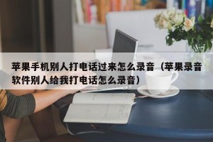 苹果手机别人打电话过来怎么录音（苹果录音软件别人给我打电话怎么录音）