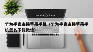 华为手表连接苹果手机（华为手表连接苹果手机怎么下载微信）