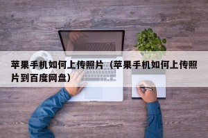 苹果手机如何上传照片（苹果手机如何上传照片到百度网盘）