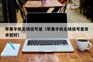 苹果手机无线信号差（苹果手机无线信号差安卓就好）
