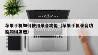 苹果手机如何使用录音功能（苹果手机录音功能如何发送）