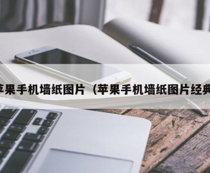 苹果手机墙纸图片（苹果手机墙纸图片经典）
