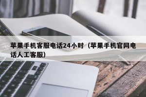 苹果手机客服电话24小时（苹果手机官网电话人工客服）