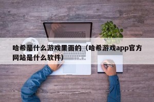 哈希是什么游戏里面的（哈希游戏app官方网站是什么软件）