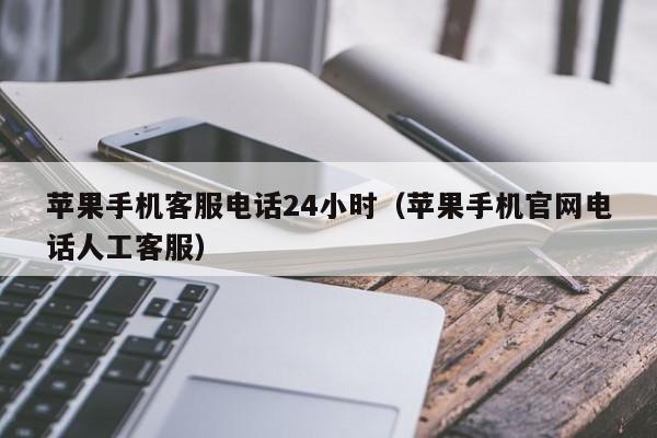 苹果手机客服电话24小时(苹果手机官网电话人工客服)