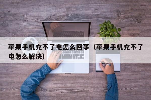 苹果手机充不了电怎么回事(苹果手机充不了电怎么解决)