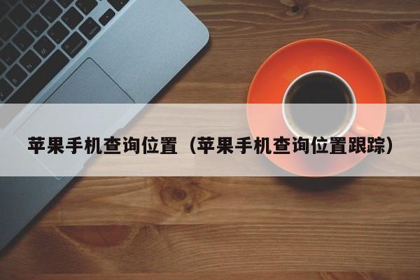 苹果手机查询位置(苹果手机查询位置跟踪)