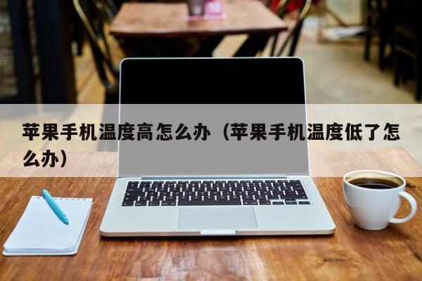 苹果手机温度高怎么办(苹果手机温度低了怎么办)