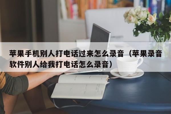 苹果手机别人打电话过来怎么录音(苹果录音软件别人给我打电话怎么录音)