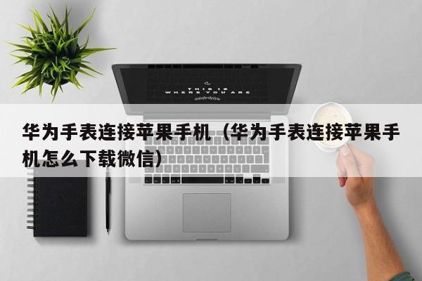 华为手表连接苹果手机(华为手表连接苹果手机怎么下载微信)