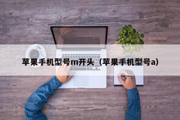苹果手机型号m开头(苹果手机型号a)
